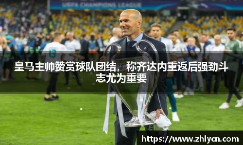 皇马主帅赞赏球队团结，称齐达内重返后强劲斗志尤为重要