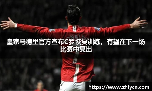 皇家马德里官方宣布C罗恢复训练，有望在下一场比赛中复出