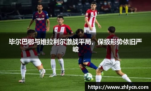 毕尔巴鄂与维拉利尔激战平局，保级形势依旧严峻