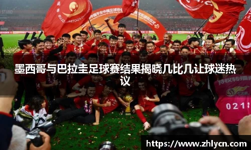 墨西哥与巴拉圭足球赛结果揭晓几比几让球迷热议