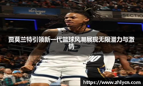 贾莫兰特引领新一代篮球风潮展现无限潜力与激情