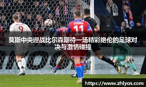 莫斯中央迎战比尔森期待一场精彩绝伦的足球对决与激情碰撞