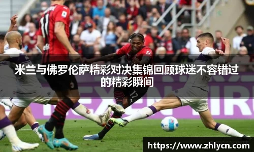 米兰与佛罗伦萨精彩对决集锦回顾球迷不容错过的精彩瞬间