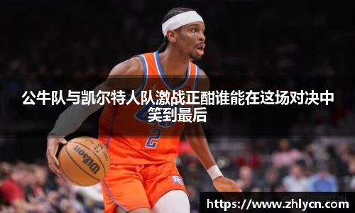 公牛队与凯尔特人队激战正酣谁能在这场对决中笑到最后